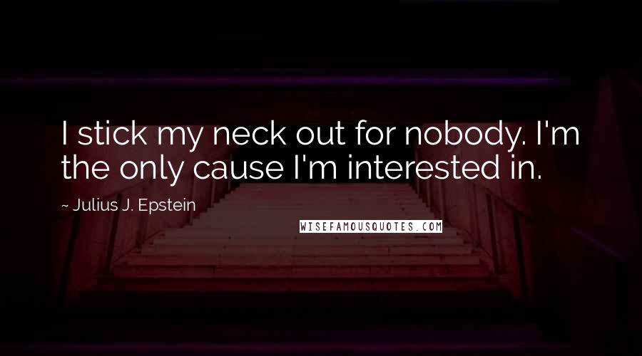 Julius J. Epstein quotes: I stick my neck out for nobody. I'm the only cause I'm interested in.