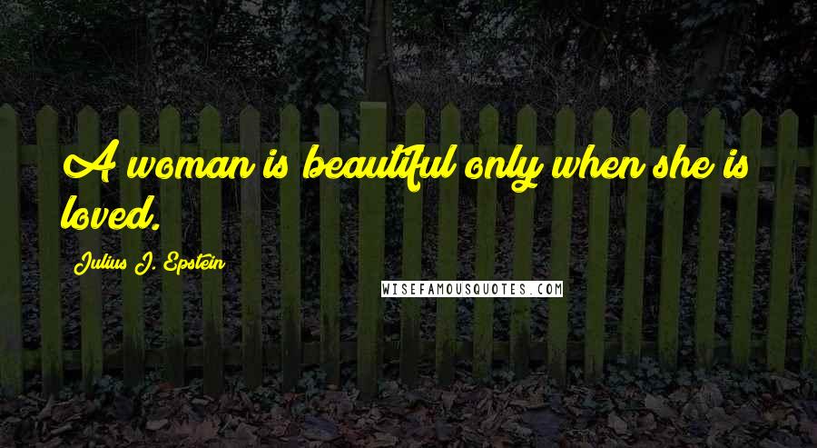 Julius J. Epstein quotes: A woman is beautiful only when she is loved.