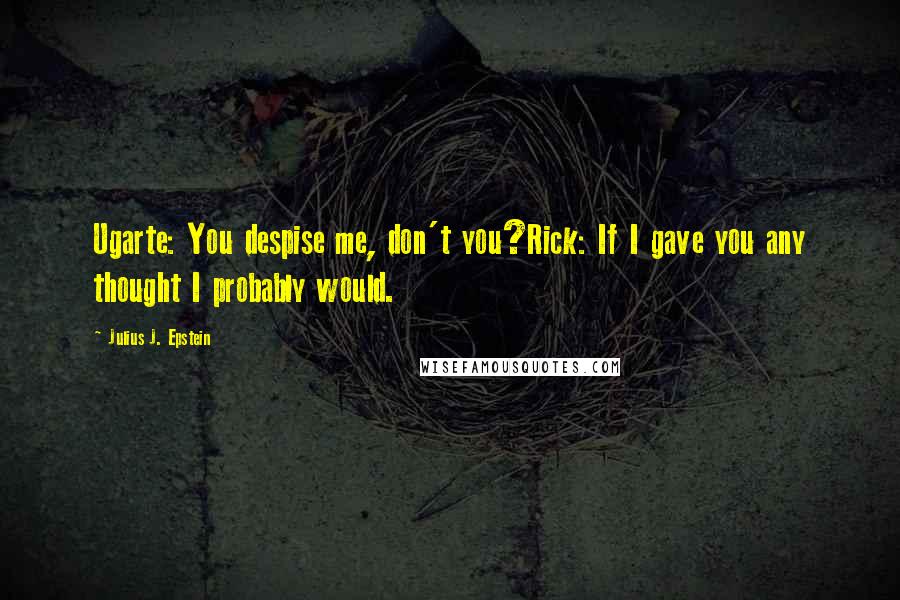 Julius J. Epstein quotes: Ugarte: You despise me, don't you?Rick: If I gave you any thought I probably would.