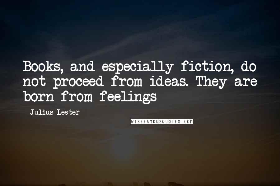 Julius Lester quotes: Books, and especially fiction, do not proceed from ideas. They are born from feelings
