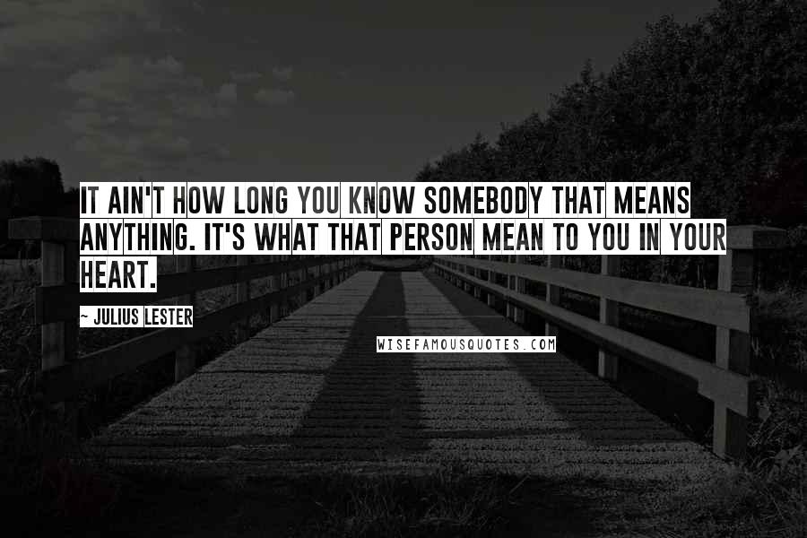 Julius Lester quotes: It ain't how long you know somebody that means anything. It's what that person mean to you in your heart.