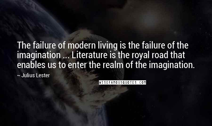 Julius Lester quotes: The failure of modern living is the failure of the imagination ... Literature is the royal road that enables us to enter the realm of the imagination. Julius Lester quotes: The failure of modern living is the failure of the imagination ... Literature is the royal road that enables us to enter the realm of the imagination.