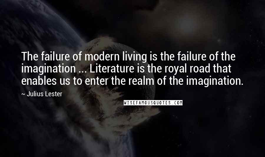 Julius Lester quotes: The failure of modern living is the failure of the imagination ... Literature is the royal road that enables us to enter the realm of the imagination.