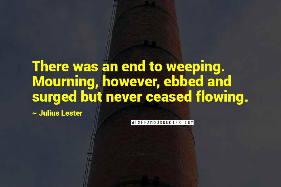 Julius Lester quotes: There was an end to weeping. Mourning, however, ebbed and surged but never ceased flowing.