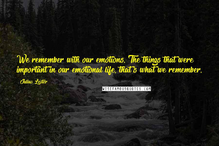 Julius Lester quotes: We remember with our emotions. The things that were important in our emotional life, that's what we remember. Julius Lester quotes: We remember with our emotions. The things that were important in our emotional life, that's what we remember.