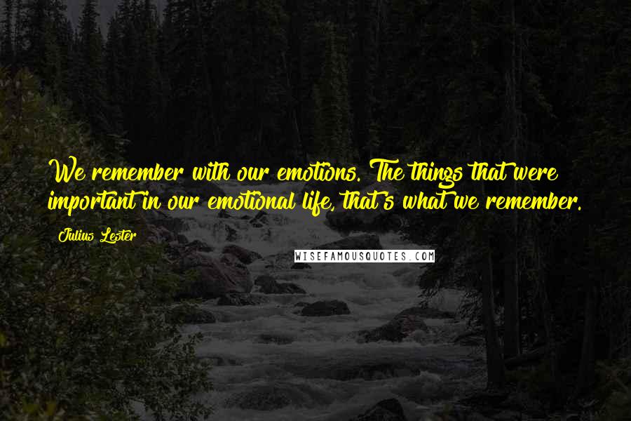 Julius Lester quotes: We remember with our emotions. The things that were important in our emotional life, that's what we remember.