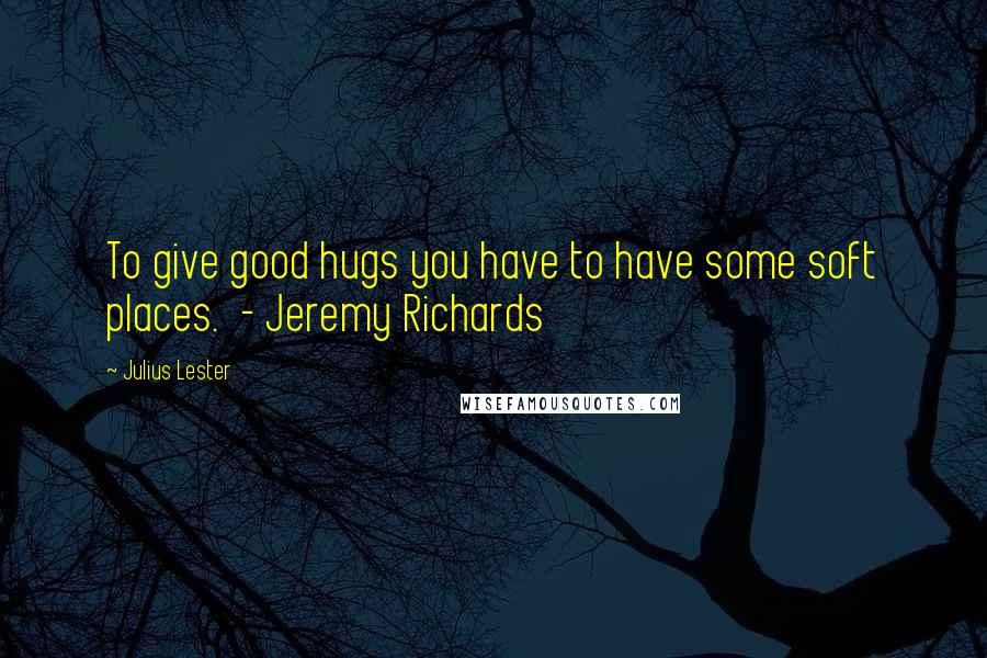 Julius Lester quotes: To give good hugs you have to have some soft places. - Jeremy Richards