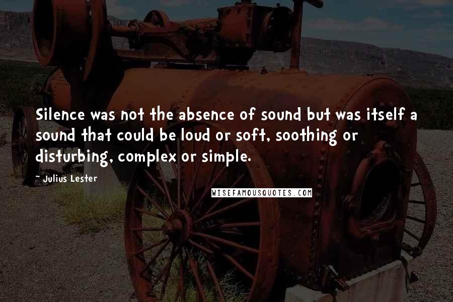 Julius Lester quotes: Silence was not the absence of sound but was itself a sound that could be loud or soft, soothing or disturbing, complex or simple.