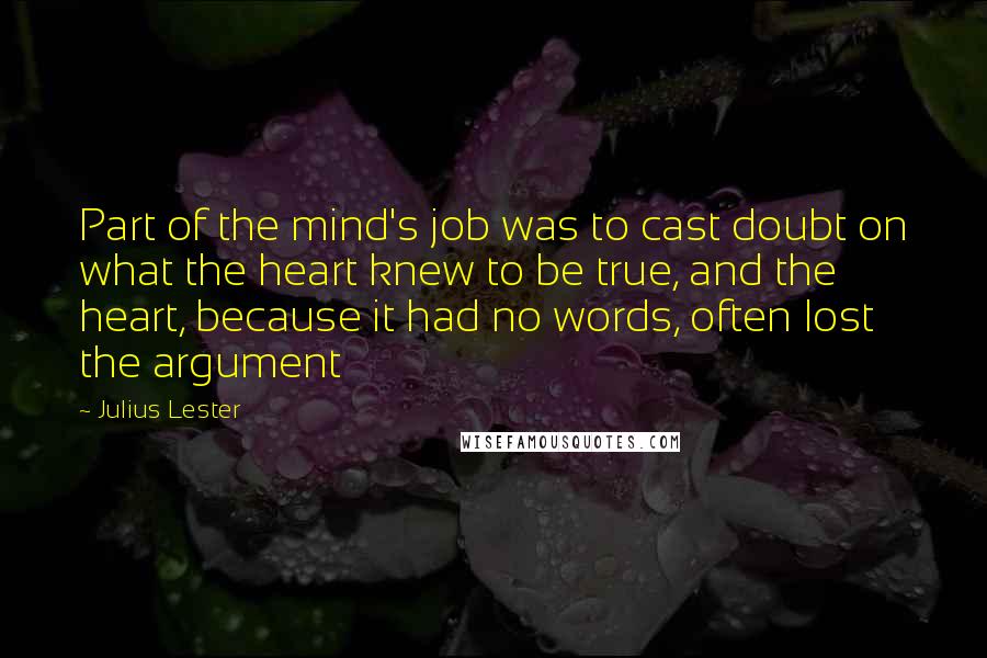 Julius Lester quotes: Part of the mind's job was to cast doubt on what the heart knew to be true, and the heart, because it had no words, often lost the argument