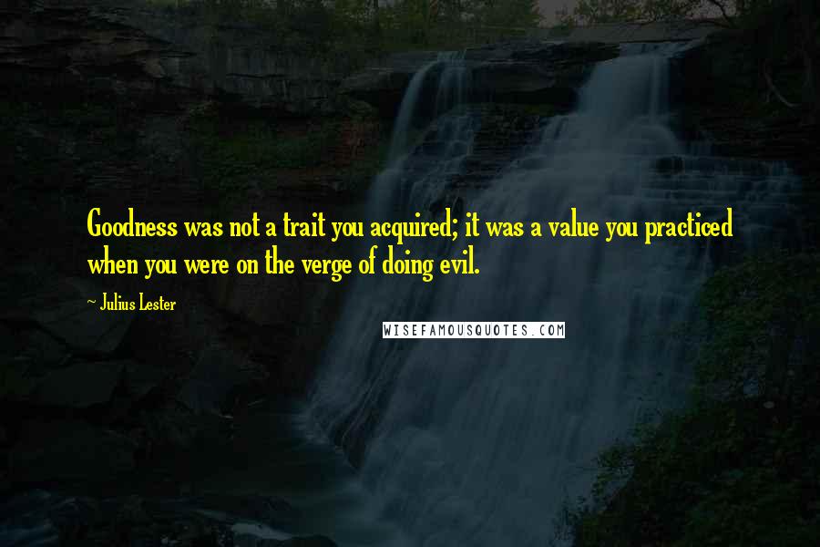 Julius Lester quotes: Goodness was not a trait you acquired; it was a value you practiced when you were on the verge of doing evil.