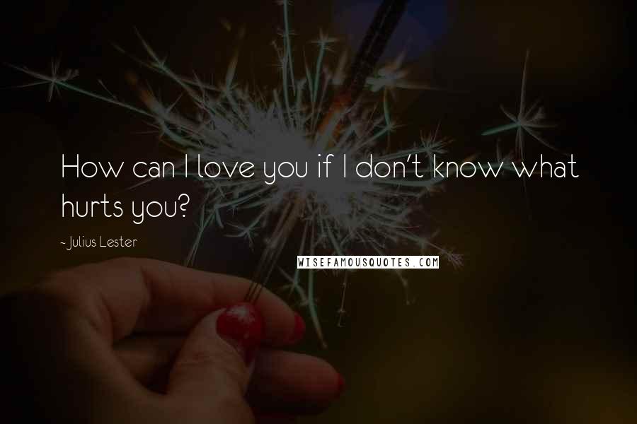 Julius Lester quotes: How can I love you if I don't know what hurts you?