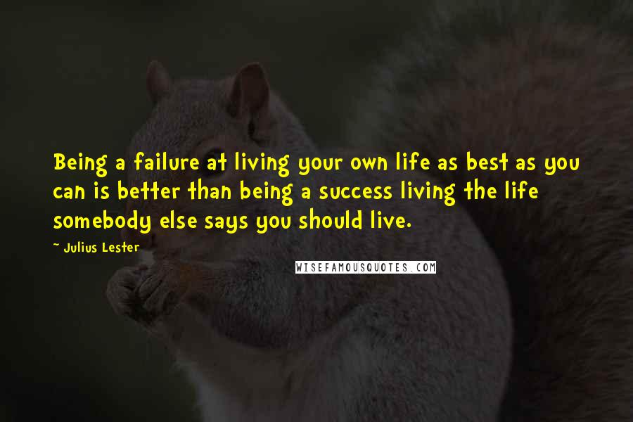 Julius Lester quotes: Being a failure at living your own life as best as you can is better than being a success living the life somebody else says you should live.