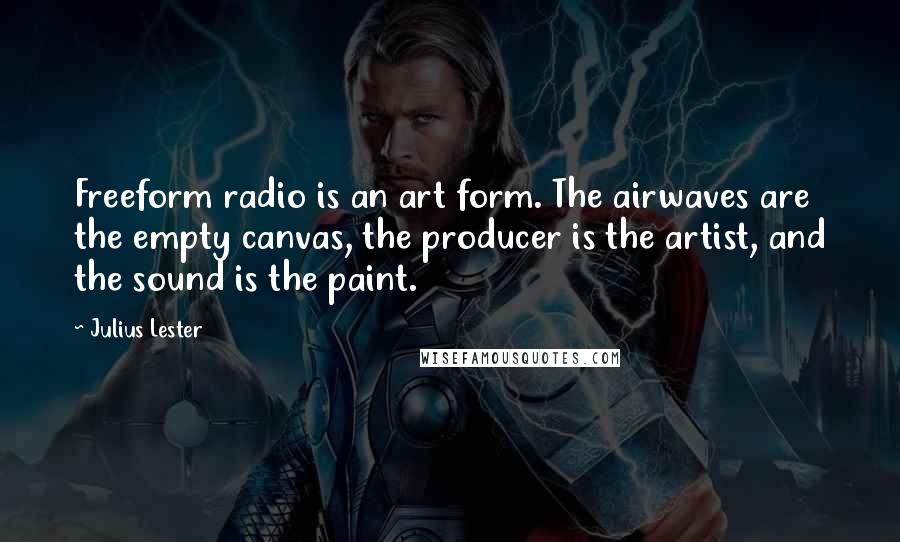 Julius Lester quotes: Freeform radio is an art form. The airwaves are the empty canvas, the producer is the artist, and the sound is the paint.