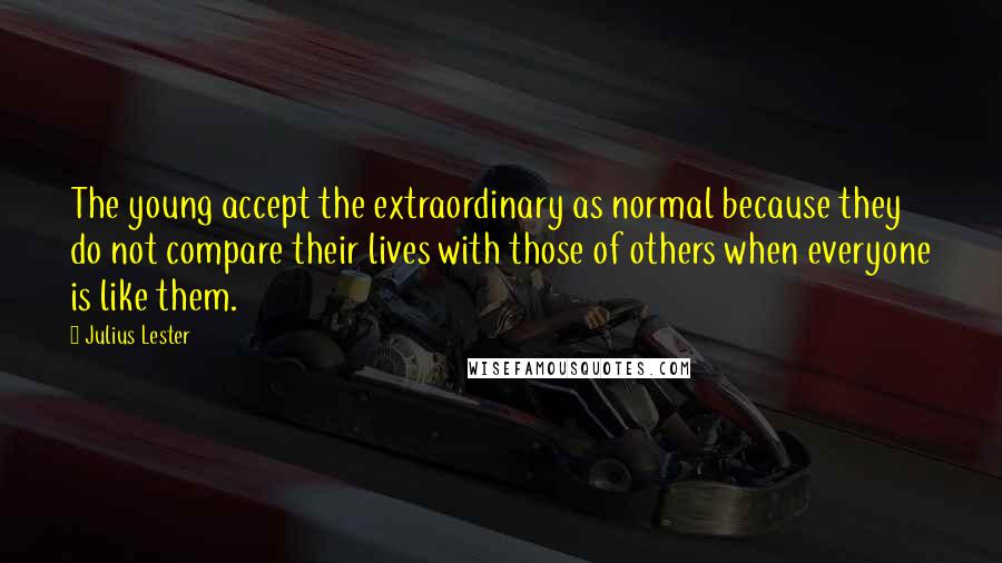 Julius Lester quotes: The young accept the extraordinary as normal because they do not compare their lives with those of others when everyone is like them.