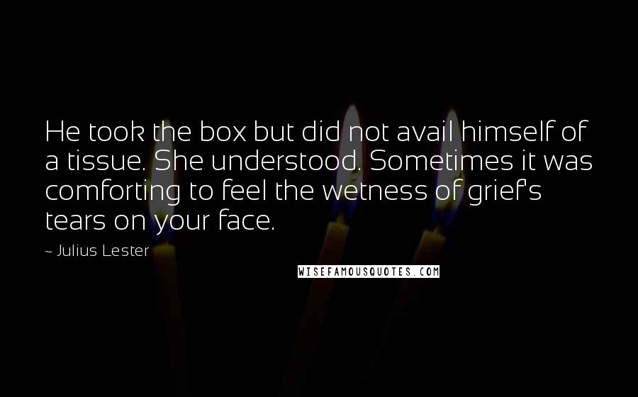 Julius Lester quotes: He took the box but did not avail himself of a tissue. She understood. Sometimes it was comforting to feel the wetness of grief's tears on your face.