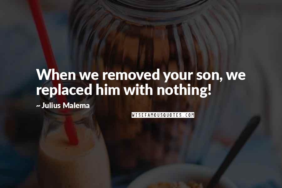 Julius Malema quotes: When we removed your son, we replaced him with nothing!