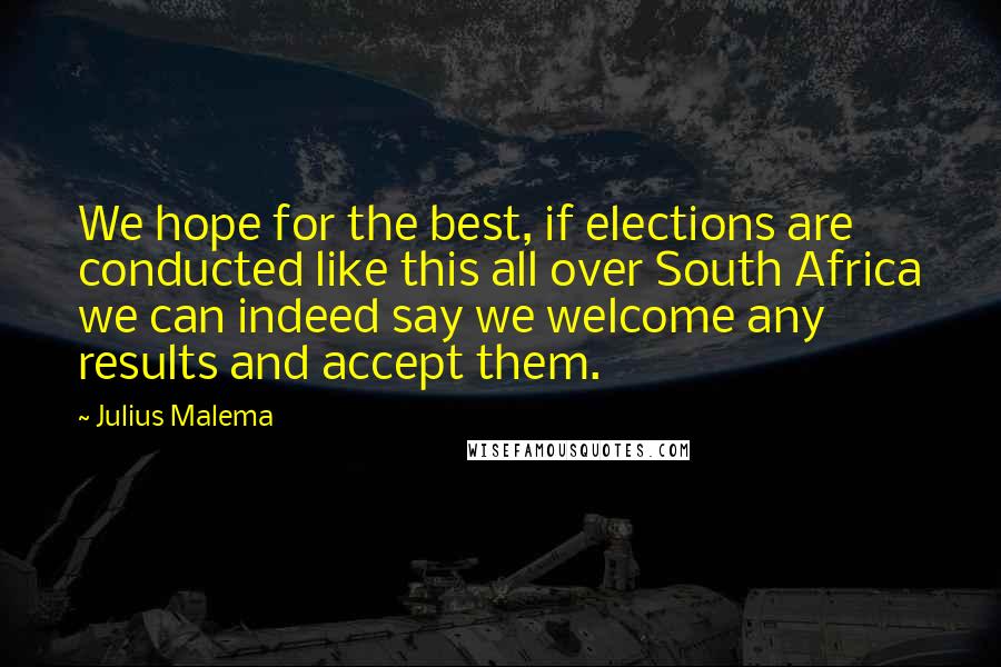 Julius Malema quotes: We hope for the best, if elections are conducted like this all over South Africa we can indeed say we welcome any results and accept them.