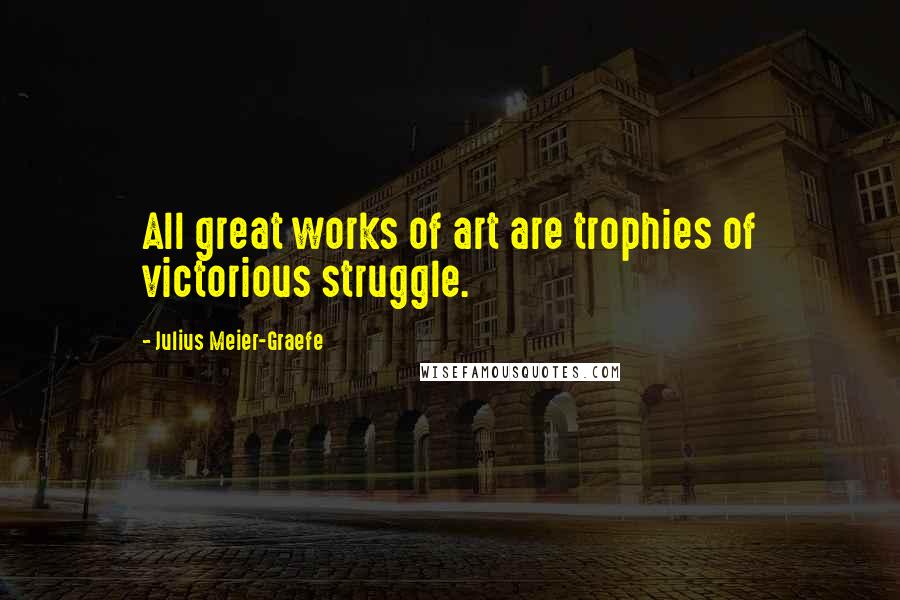 Julius Meier-Graefe quotes: All great works of art are trophies of victorious struggle.