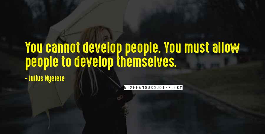 Julius Nyerere quotes: You cannot develop people. You must allow people to develop themselves.