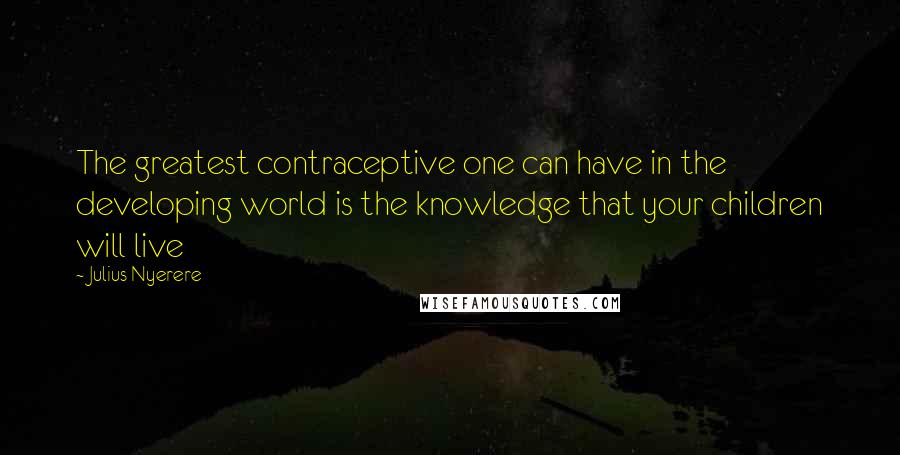 Julius Nyerere quotes: The greatest contraceptive one can have in the developing world is the knowledge that your children will live