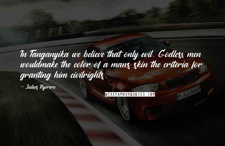 Julius Nyerere quotes: In Tanganyika we believe that only evil, Godless men wouldmake the color of a mans skin the criteria for granting him civilrights. Julius Nyerere quotes: In Tanganyika we believe that only evil, Godless men wouldmake the color of a mans skin the criteria for granting him civilrights.