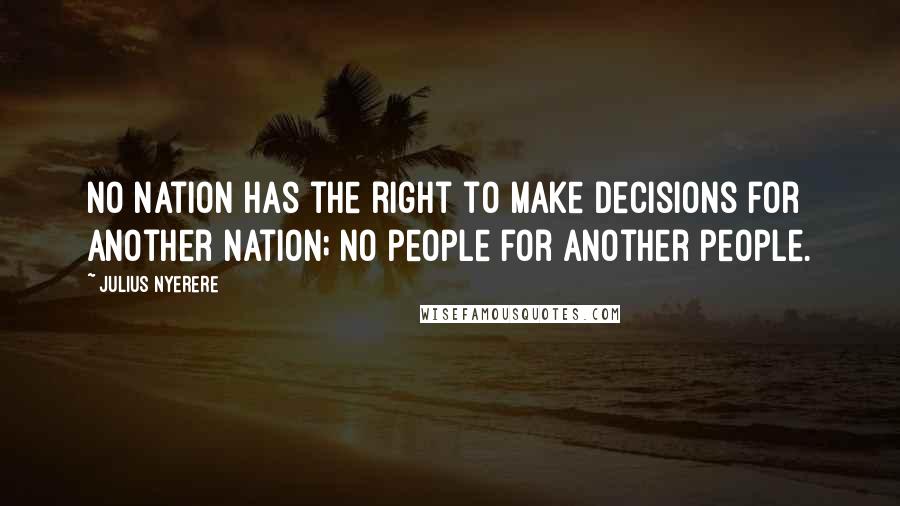 Julius Nyerere quotes: No nation has the right to make decisions for another nation; no people for another people.
