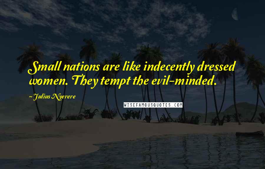 Julius Nyerere quotes: Small nations are like indecently dressed women. They tempt the evil-minded.