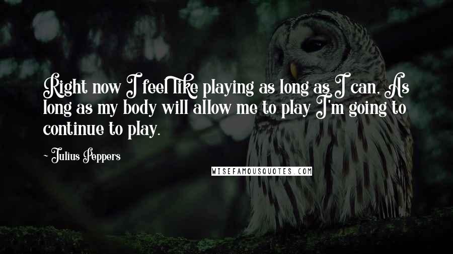Julius Peppers quotes: Right now I feel like playing as long as I can, As long as my body will allow me to play I'm going to continue to play.