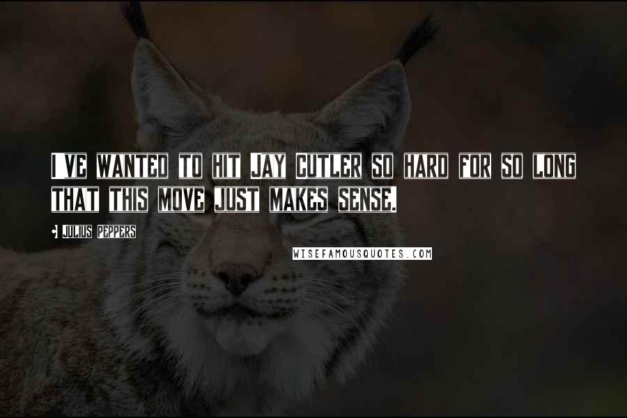 Julius Peppers quotes: I've wanted to hit Jay Cutler so hard for so long that this move just makes sense.