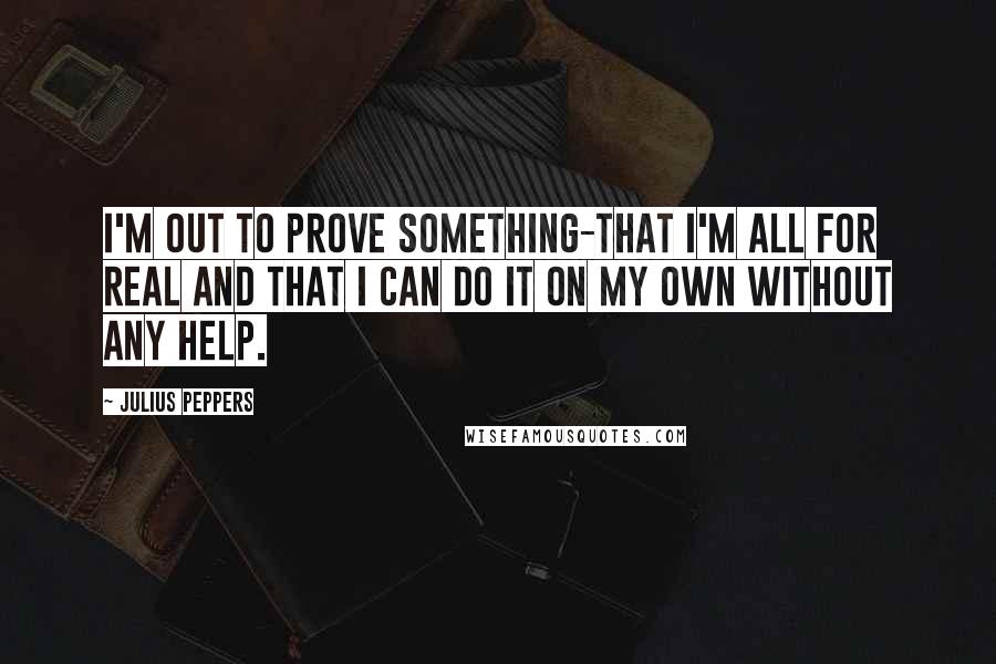 Julius Peppers quotes: I'm out to prove something-that I'm all for real and that I can do it on my own without any help.