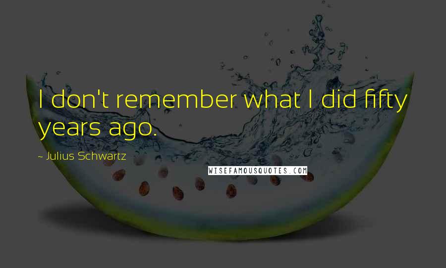 Julius Schwartz quotes: I don't remember what I did fifty years ago.