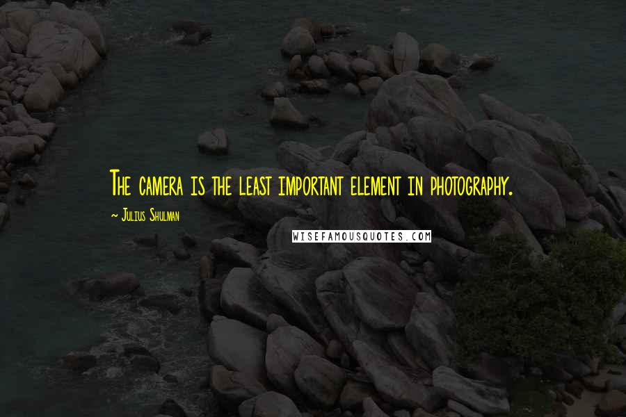 Julius Shulman quotes: The camera is the least important element in photography.