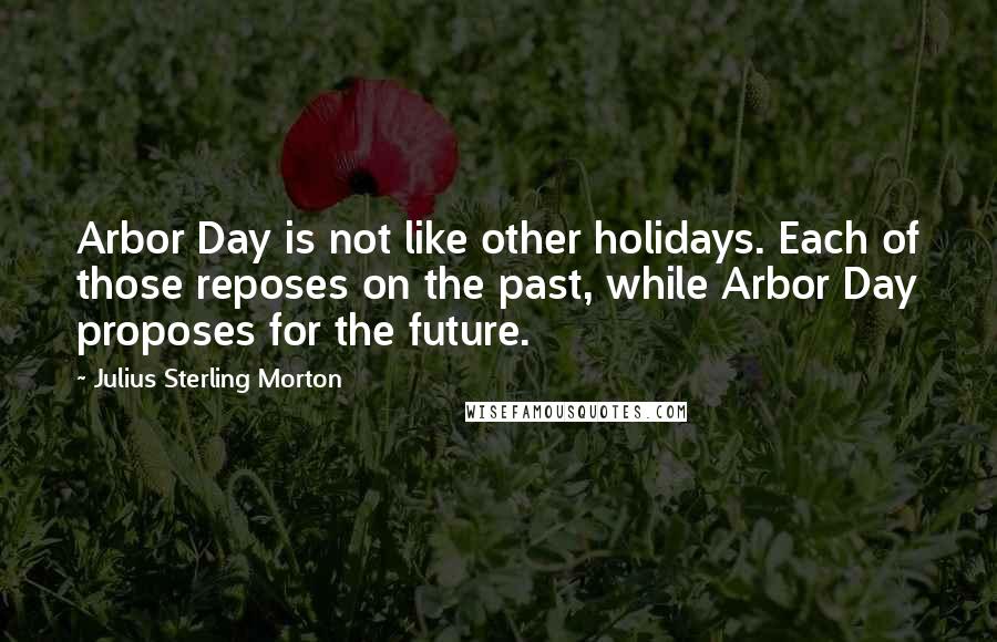 Julius Sterling Morton quotes: Arbor Day is not like other holidays. Each of those reposes on the past, while Arbor Day proposes for the future.