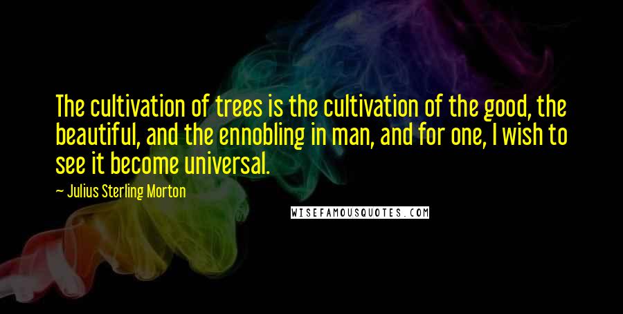 Julius Sterling Morton quotes: The cultivation of trees is the cultivation of the good, the beautiful, and the ennobling in man, and for one, I wish to see it become universal.