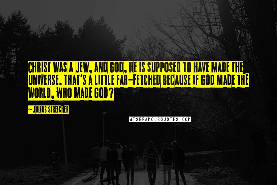 Julius Streicher quotes: Christ was a Jew, and God, he is supposed to have made the universe. That's a little far-fetched because if God made the world, who made God?