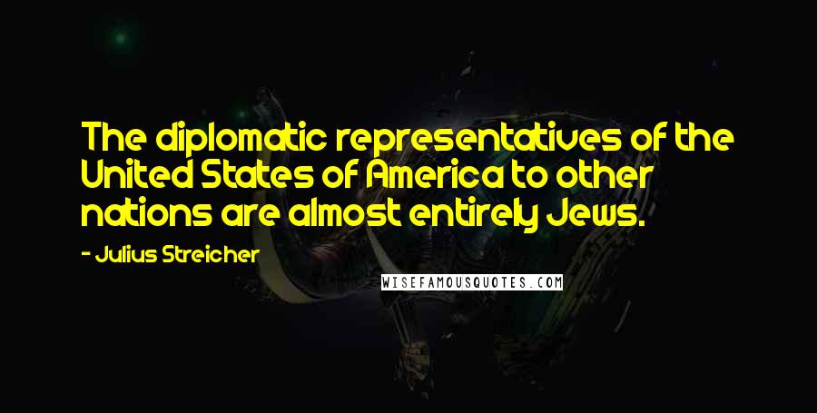 Julius Streicher quotes: The diplomatic representatives of the United States of America to other nations are almost entirely Jews.