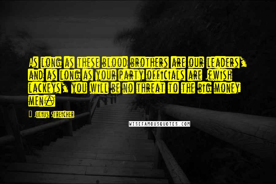 Julius Streicher quotes: As long as these blood brothers are our leaders, and as long as your party officials are Jewish lackeys, you will be no threat to the big money men.