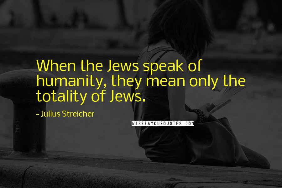 Julius Streicher quotes: When the Jews speak of humanity, they mean only the totality of Jews.