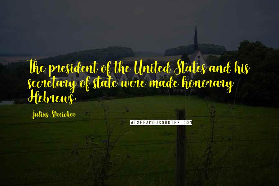 Julius Streicher quotes: The president of the United States and his secretary of state were made honorary Hebrews.