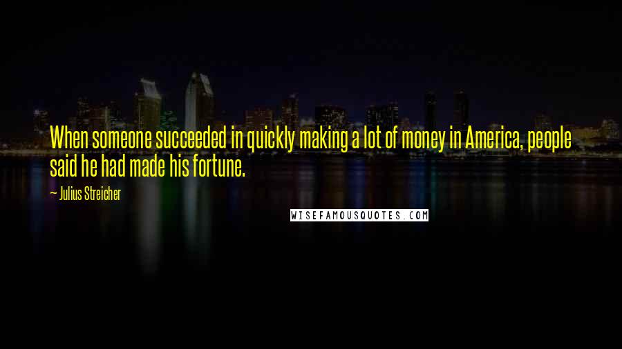 Julius Streicher quotes: When someone succeeded in quickly making a lot of money in America, people said he had made his fortune.