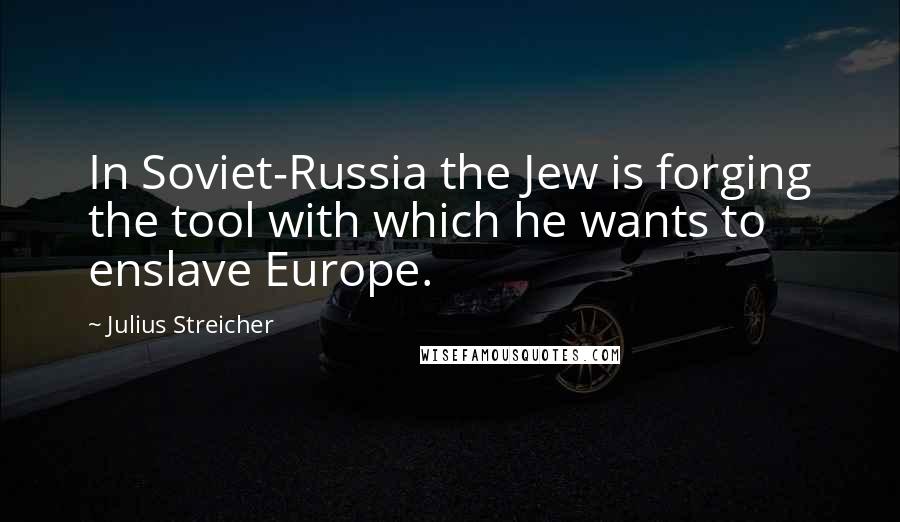 Julius Streicher quotes: In Soviet-Russia the Jew is forging the tool with which he wants to enslave Europe.