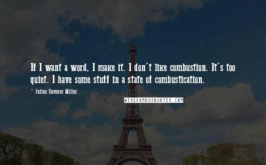 Julius Sumner Miller quotes: If I want a word, I make it. I don't like combustion. It's too quiet. I have some stuff in a state of combustication. Julius Sumner Miller quotes: If I want a word, I make it. I don't like combustion. It's too quiet. I have some stuff in a state of combustication.