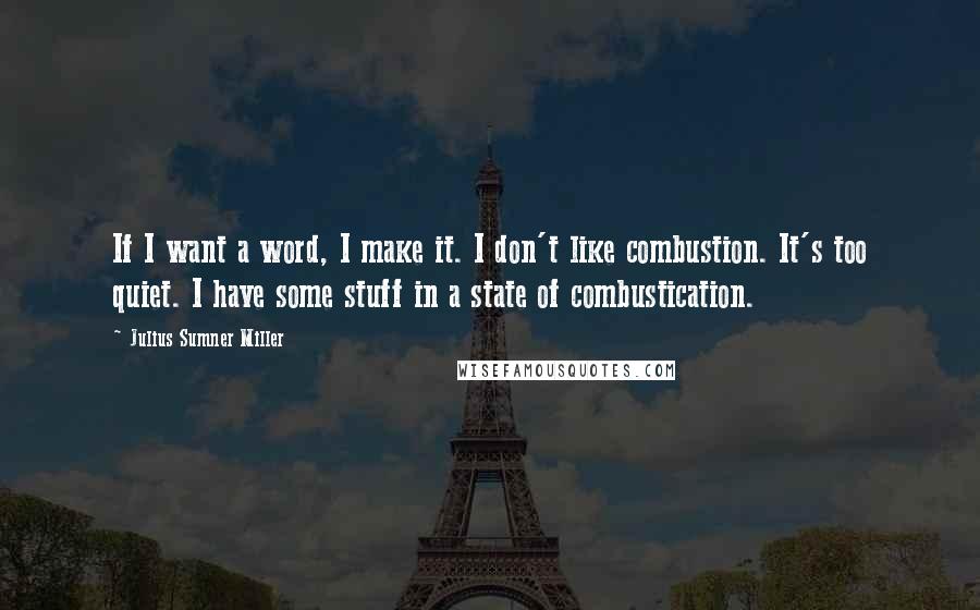 Julius Sumner Miller quotes: If I want a word, I make it. I don't like combustion. It's too quiet. I have some stuff in a state of combustication.