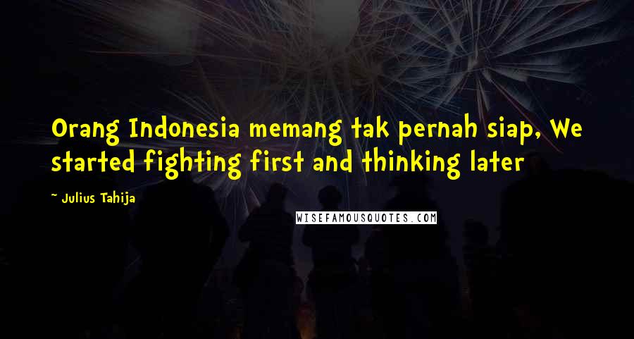 Julius Tahija quotes: Orang Indonesia memang tak pernah siap, We started fighting first and thinking later