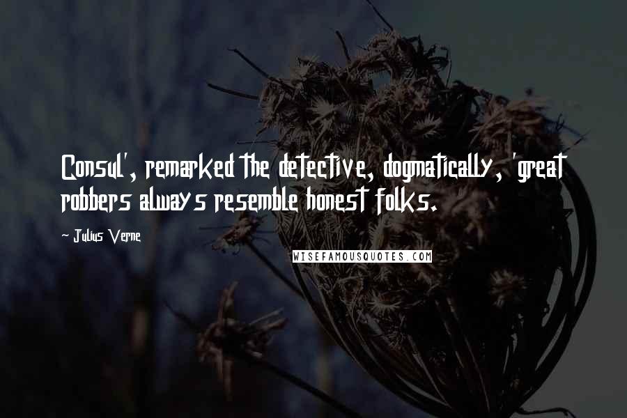 Julius Verne quotes: Consul', remarked the detective, dogmatically, 'great robbers always resemble honest folks.