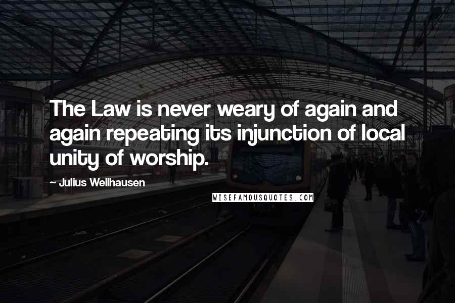 Julius Wellhausen quotes: The Law is never weary of again and again repeating its injunction of local unity of worship.