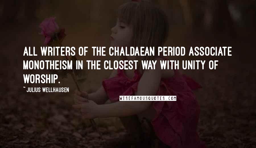 Julius Wellhausen quotes: All writers of the Chaldaean period associate monotheism in the closest way with unity of worship.