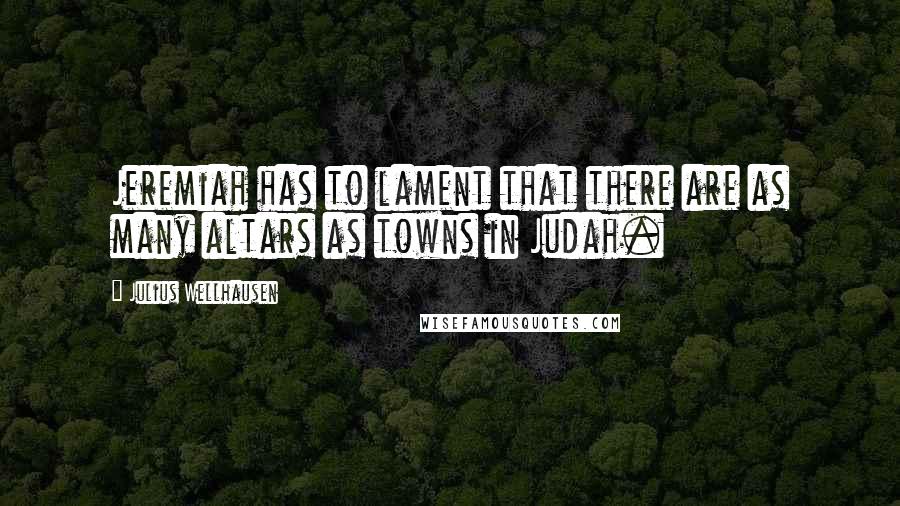 Julius Wellhausen quotes: Jeremiah has to lament that there are as many altars as towns in Judah.