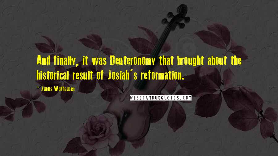 Julius Wellhausen quotes: And finally, it was Deuteronomy that brought about the historical result of Josiah's reformation.