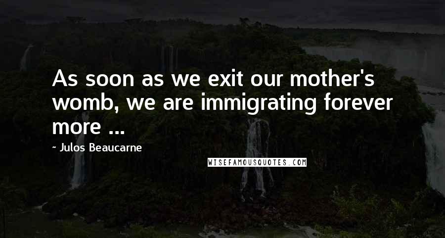 Julos Beaucarne quotes: As soon as we exit our mother's womb, we are immigrating forever more ...